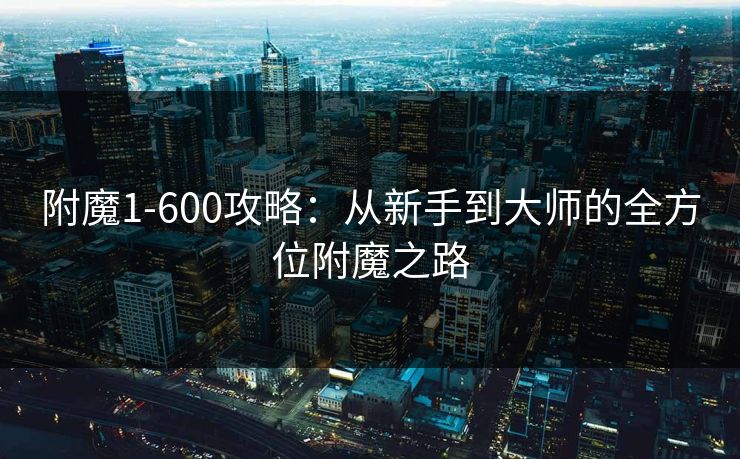 附魔1-600攻略：从新手到大师的全方位附魔之路