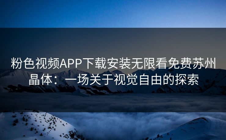 粉色视频APP下载安装无限看免费苏州晶体:一场关于视觉自由的探索 粉色视频APP下载安装无限看免费苏州晶体:一场关于视觉自由的探索