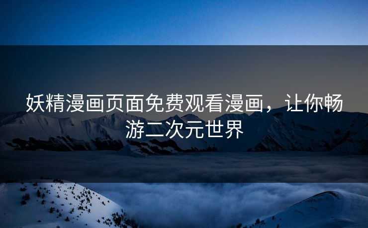 妖精漫画页面免费观看漫画,让你畅游二次元世界 妖精漫画页面免费观看漫画,让你畅游二次元世界