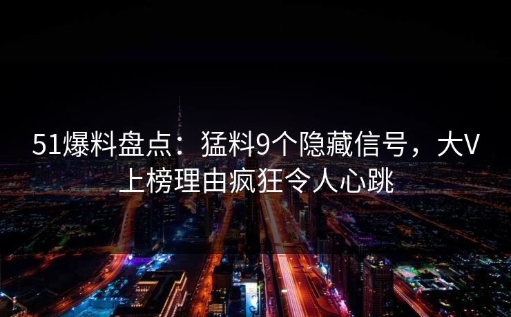 51爆料盘点：猛料9个隐藏信号，大V上榜理由疯狂令人心跳
