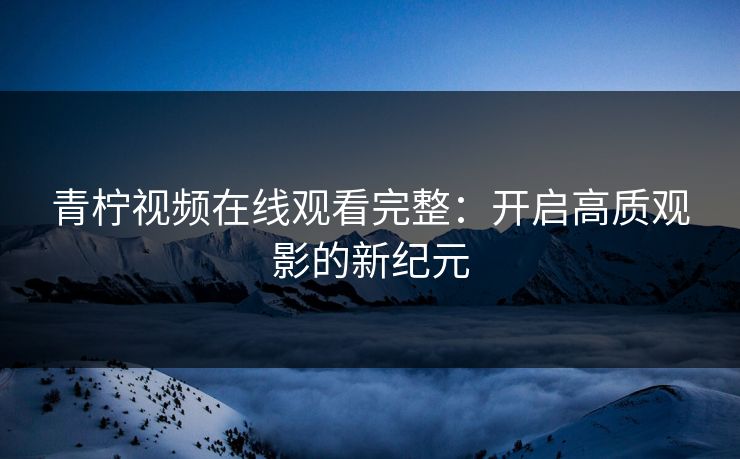 青柠视频在线观看完整：开启高质观影的新纪元