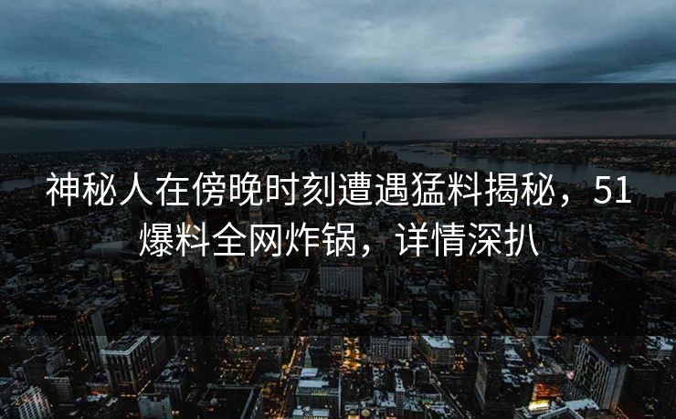 神秘人在傍晚时刻遭遇猛料揭秘，51爆料全网炸锅，详情深扒