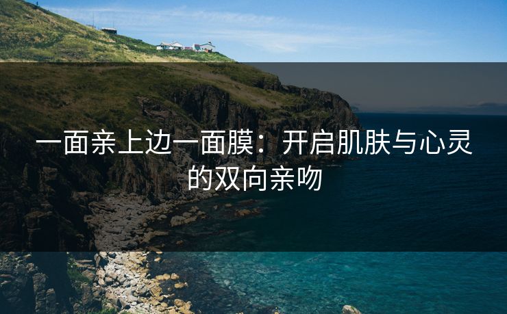 一面亲上边一面膜：开启肌肤与心灵的双向亲吻
