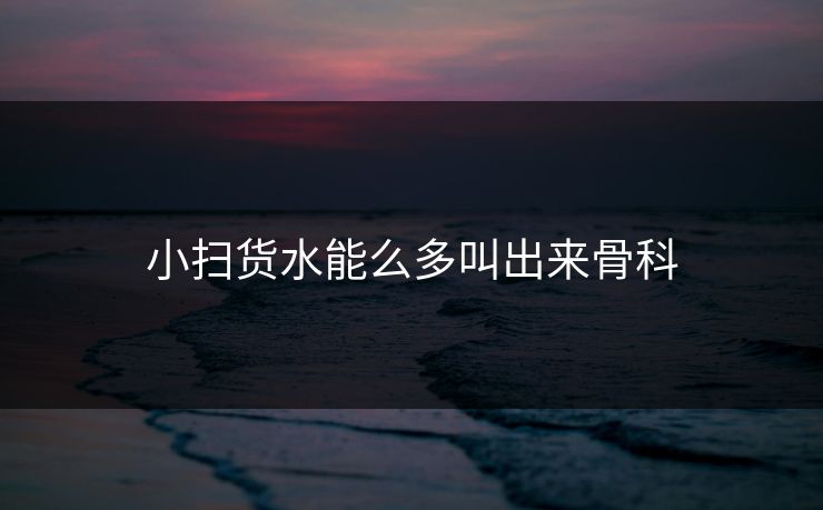 小扫货水能么多叫出来骨科 小扫货水能么多叫出来骨科