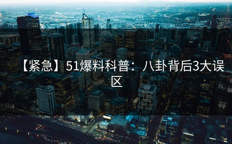 【紧急】51爆料科普：八卦背后3大误区