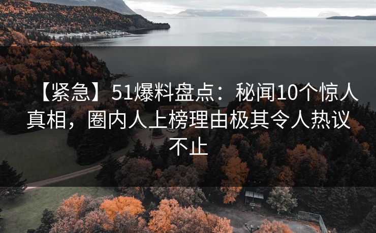 【紧急】51爆料盘点：秘闻10个惊人真相，圈内人上榜理由极其令人热议不止