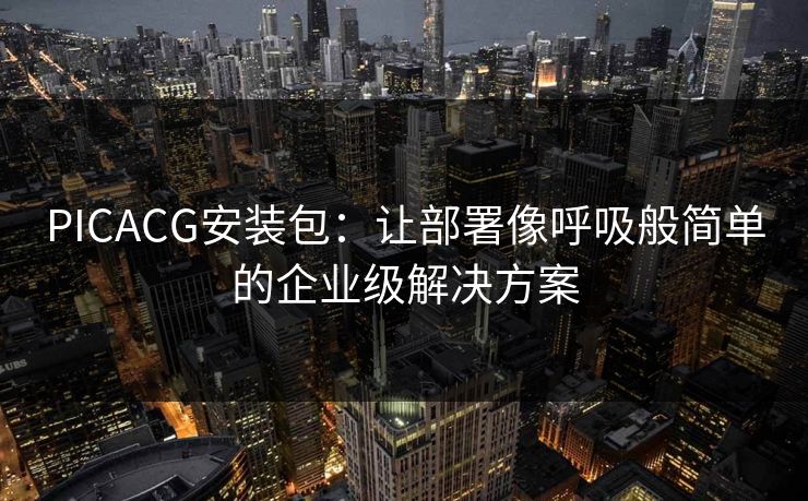 PICACG安装包:让部署像呼吸般简单的企业级解决方案 PICACG安装包:让部署像呼吸般简单的企业级解决方案