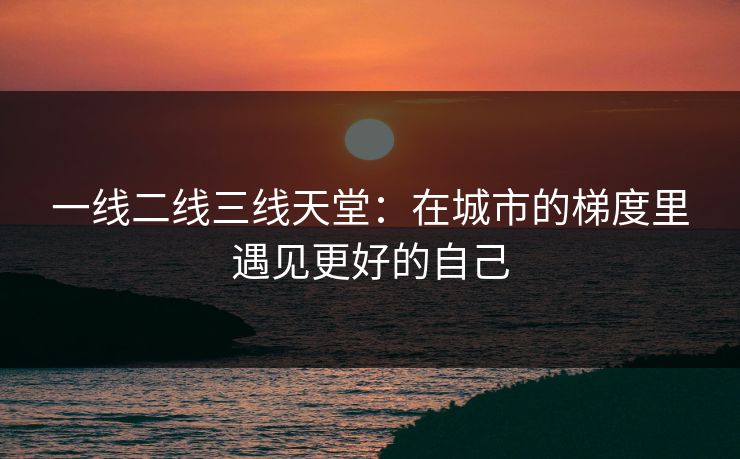 一线二线三线天堂：在城市的梯度里遇见更好的自己