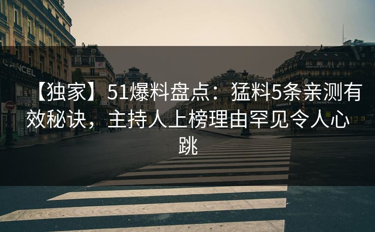 【独家】51爆料盘点：猛料5条亲测有效秘诀，主持人上榜理由罕见令人心跳