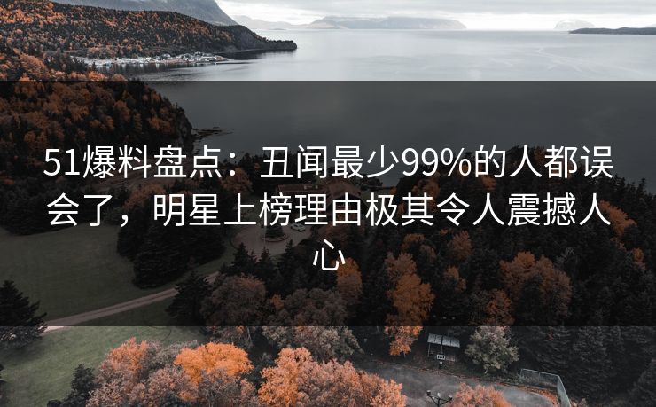 51爆料盘点：丑闻最少99%的人都误会了，明星上榜理由极其令人震撼人心