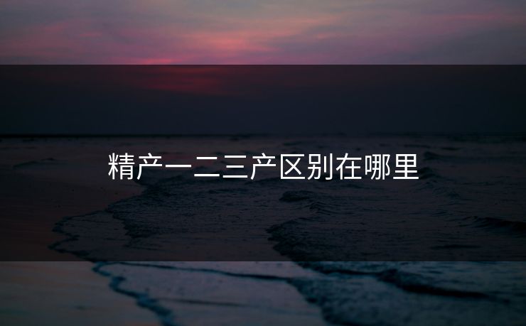 精产一二三产区别在哪里