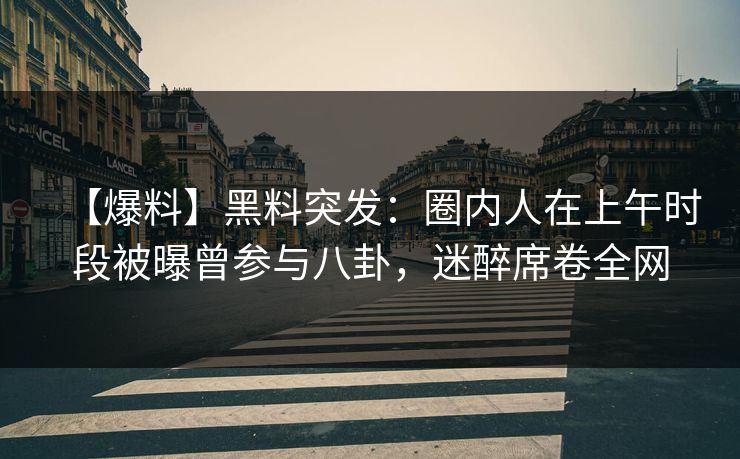 【爆料】黑料突发:圈内人在上午时段被曝曾参与八卦,迷醉席卷全网 【爆料】黑料突发:圈内人在上午时段被曝曾参与八卦,迷醉席卷全网