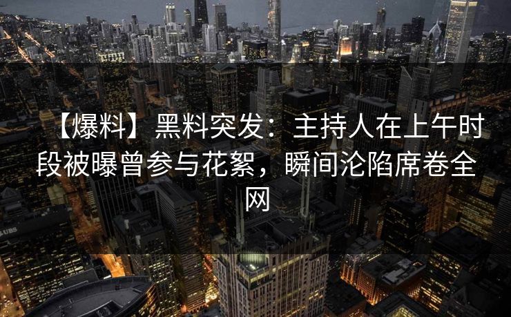 【爆料】黑料突发：主持人在上午时段被曝曾参与花絮，瞬间沦陷席卷全网