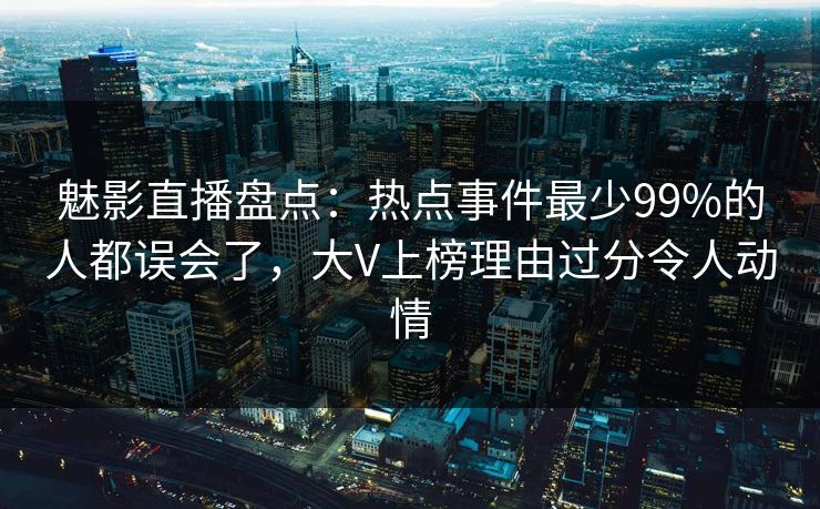 魅影直播盘点:热点事件最少99%的人都误会了,大V上榜理由过分令人动情 魅影直播盘点:热点事件最少99%的人都误会了,大V上榜理由过分令人动情