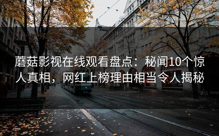 蘑菇影视在线观看盘点:秘闻10个惊人真相,网红上榜理由相当令人揭秘 蘑菇影视在线观看盘点:秘闻10个惊人真相,网红上榜理由相当令人揭秘