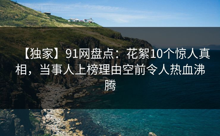 【独家】91网盘点：花絮10个惊人真相，当事人上榜理由空前令人热血沸腾
