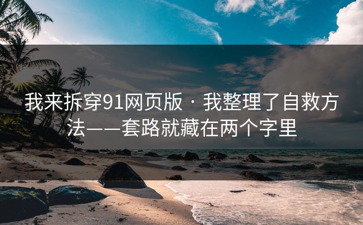 我来拆穿91网页版 · 我整理了自救方法——套路就藏在两个字里