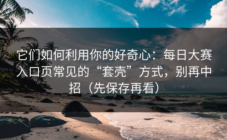 它们如何利用你的好奇心:每日大赛入口页常见的“套壳”方式,别再中招(先保存再看) 它们如何利用你的好奇心:每日大赛入口页常见的“套壳”方式,别再中招(先保存再看)