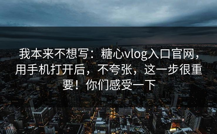 我本来不想写:糖心vlog入口官网,用手机打开后,不夸张,这一步很重要!你们感受一下 我本来不想写:糖心vlog入口官网,用手机打开后,不夸张,这一步很重要!你们感受一下