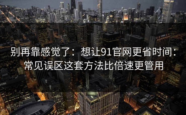 别再靠感觉了：想让91官网更省时间：常见误区这套方法比倍速更管用