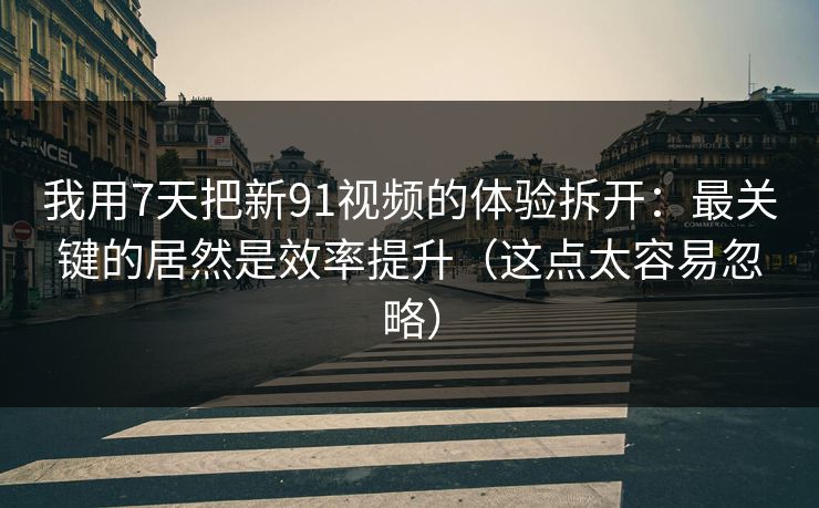 我用7天把新91视频的体验拆开:最关键的居然是效率提升(这点太容易忽略) 我用7天把新91视频的体验拆开:最关键的居然是效率提升(这点太容易忽略)