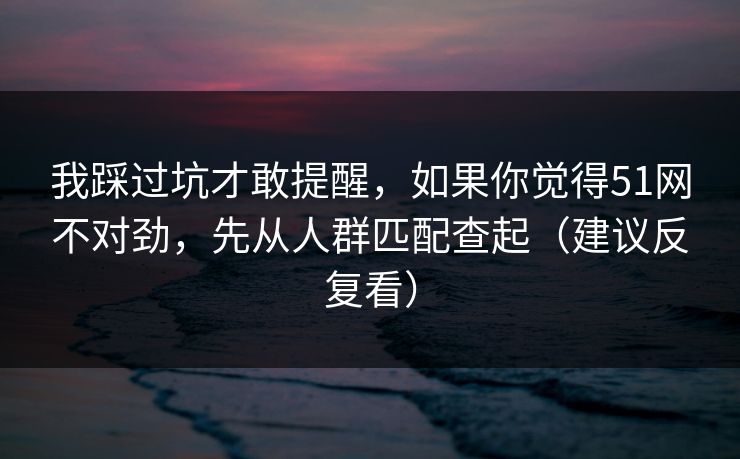 我踩过坑才敢提醒，如果你觉得51网不对劲，先从人群匹配查起（建议反复看）