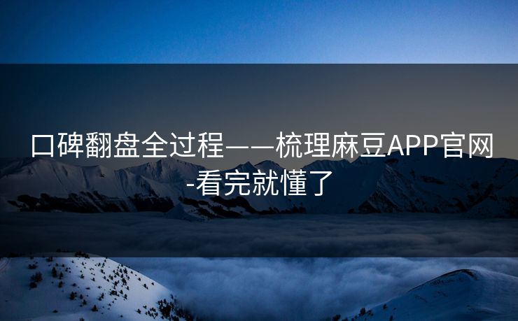 口碑翻盘全过程——梳理麻豆APP官网-看完就懂了