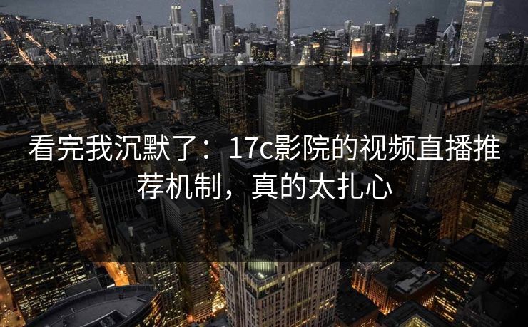 看完我沉默了：17c影院的视频直播推荐机制，真的太扎心
