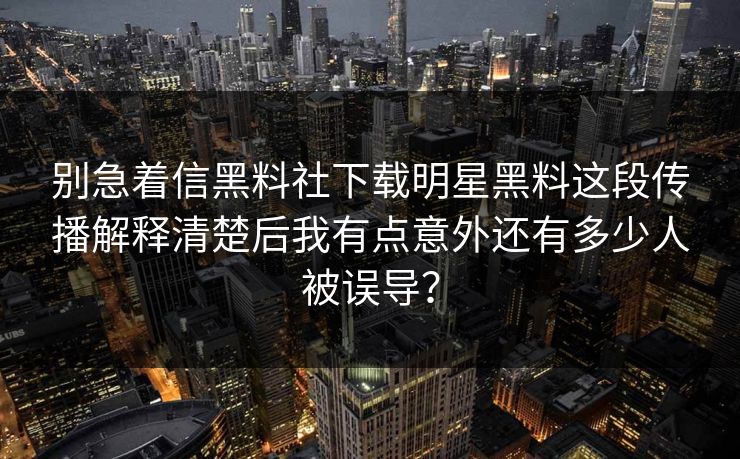 别急着信黑料社下载明星黑料这段传播解释清楚后我有点意外还有多少人被误导？