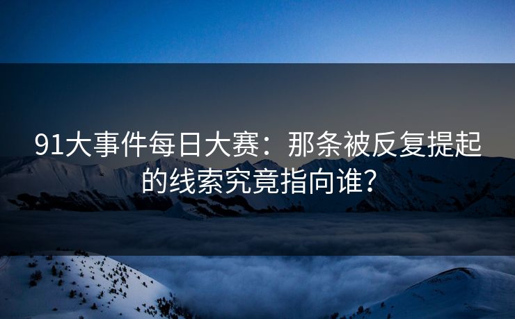 91大事件每日大赛：那条被反复提起的线索究竟指向谁？