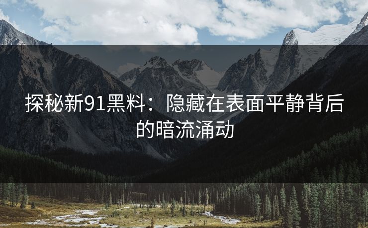 探秘新91黑料：隐藏在表面平静背后的暗流涌动