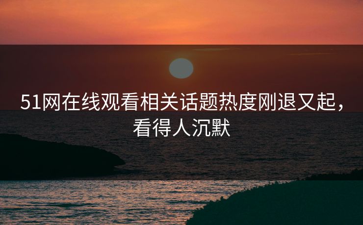 51网在线观看相关话题热度刚退又起，看得人沉默